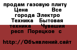 продам газовую плиту. › Цена ­ 10 000 - Все города Электро-Техника » Бытовая техника   . Чувашия респ.,Порецкое. с.